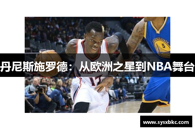 丹尼斯施罗德：从欧洲之星到NBA舞台