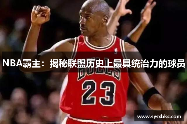 NBA霸主：揭秘联盟历史上最具统治力的球员