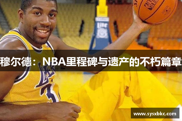 穆尔德：NBA里程碑与遗产的不朽篇章